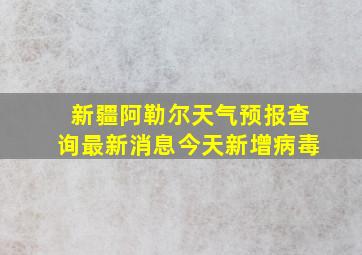 新疆阿勒尔天气预报查询最新消息今天新增病毒