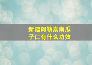 新疆阿勒泰南瓜子仁有什么功效