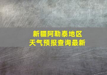 新疆阿勒泰地区天气预报查询最新