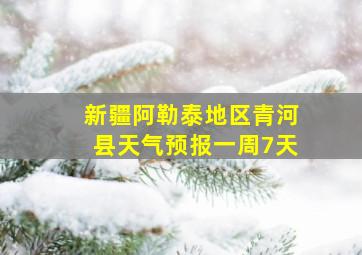 新疆阿勒泰地区青河县天气预报一周7天