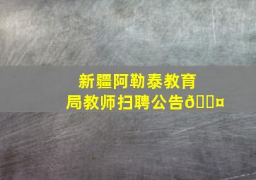 新疆阿勒泰教育局教师扫聘公告🎤