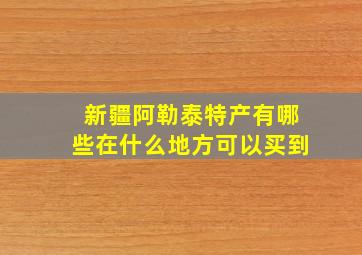 新疆阿勒泰特产有哪些在什么地方可以买到