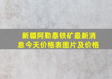 新疆阿勒泰铁矿最新消息今天价格表图片及价格