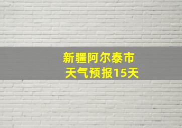 新疆阿尔泰市天气预报15天