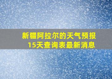 新疆阿拉尔的天气预报15天查询表最新消息