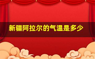 新疆阿拉尔的气温是多少