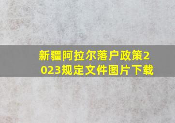 新疆阿拉尔落户政策2023规定文件图片下载