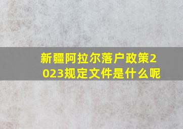 新疆阿拉尔落户政策2023规定文件是什么呢