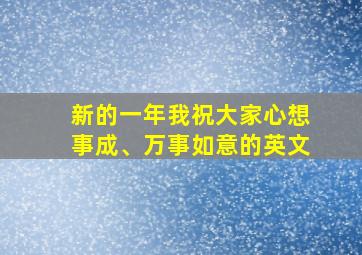 新的一年我祝大家心想事成、万事如意的英文