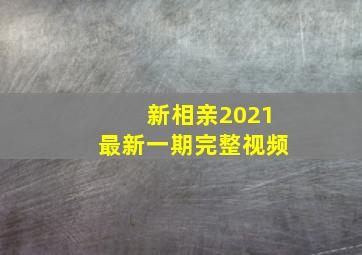 新相亲2021最新一期完整视频