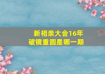 新相亲大会16年破镜重圆是哪一期