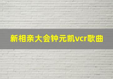 新相亲大会钟元凯vcr歌曲