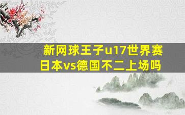 新网球王子u17世界赛日本vs德国不二上场吗