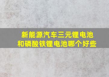 新能源汽车三元锂电池和磷酸铁锂电池哪个好些