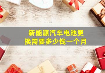 新能源汽车电池更换需要多少钱一个月