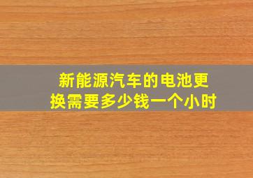 新能源汽车的电池更换需要多少钱一个小时