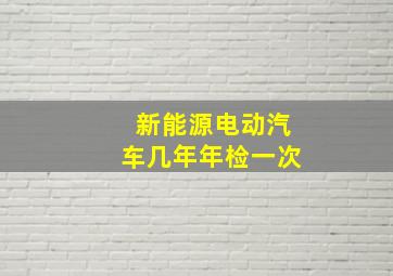 新能源电动汽车几年年检一次