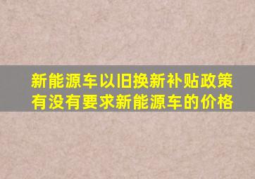 新能源车以旧换新补贴政策有没有要求新能源车的价格