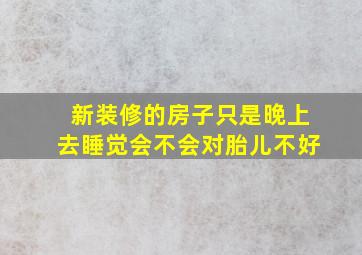 新装修的房子只是晚上去睡觉会不会对胎儿不好