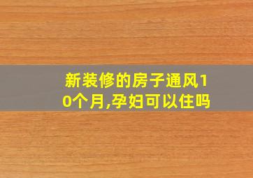 新装修的房子通风10个月,孕妇可以住吗