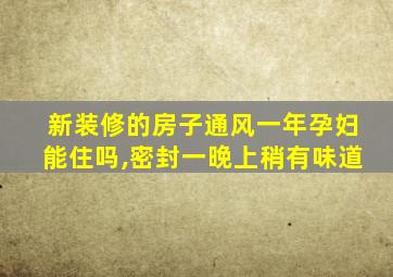 新装修的房子通风一年孕妇能住吗,密封一晚上稍有味道