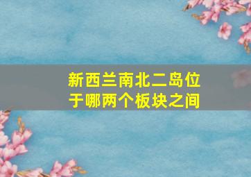 新西兰南北二岛位于哪两个板块之间