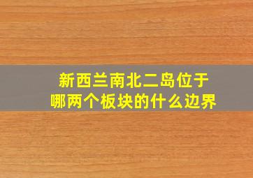 新西兰南北二岛位于哪两个板块的什么边界