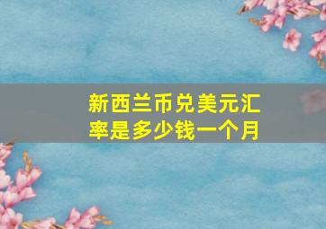 新西兰币兑美元汇率是多少钱一个月