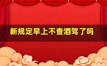 新规定早上不查酒驾了吗