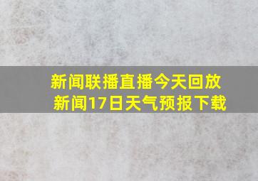 新闻联播直播今天回放新闻17日天气预报下载