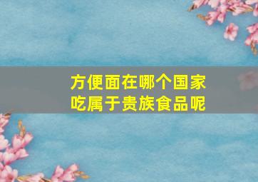 方便面在哪个国家吃属于贵族食品呢