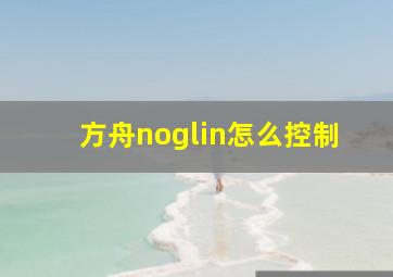 方舟noglin怎么控制