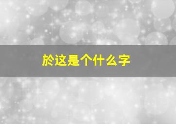 於这是个什么字