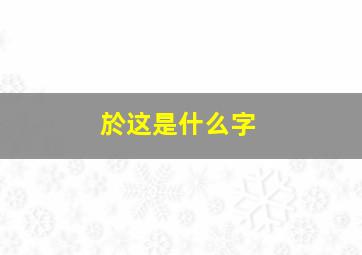 於这是什么字