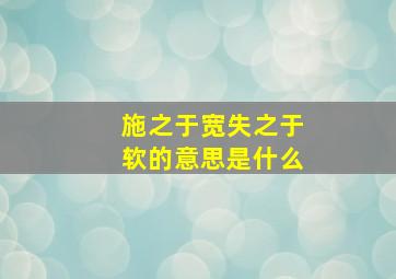 施之于宽失之于软的意思是什么