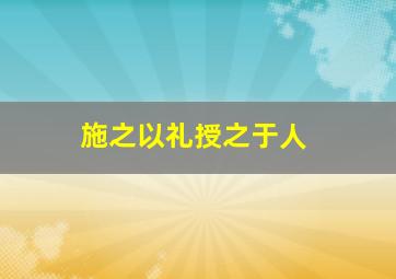 施之以礼授之于人