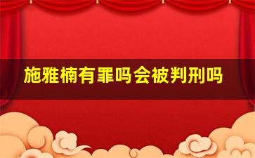 施雅楠有罪吗会被判刑吗