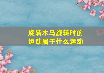 旋转木马旋转时的运动属于什么运动