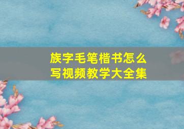 族字毛笔楷书怎么写视频教学大全集