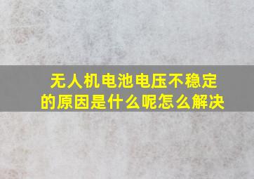 无人机电池电压不稳定的原因是什么呢怎么解决