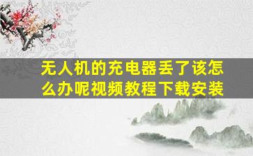 无人机的充电器丢了该怎么办呢视频教程下载安装