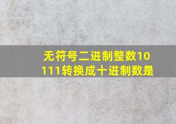 无符号二进制整数10111转换成十进制数是