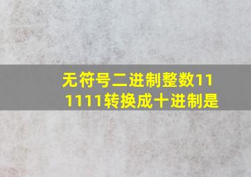 无符号二进制整数111111转换成十进制是