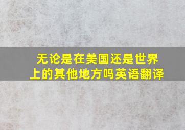 无论是在美国还是世界上的其他地方吗英语翻译