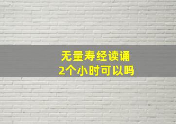 无量寿经读诵2个小时可以吗