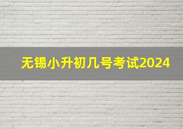 无锡小升初几号考试2024