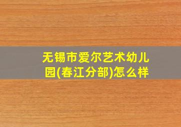 无锡市爱尔艺术幼儿园(春江分部)怎么样