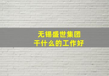 无锡盛世集团干什么的工作好