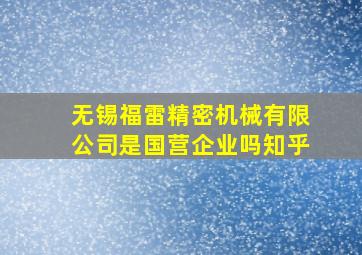 无锡福雷精密机械有限公司是国营企业吗知乎