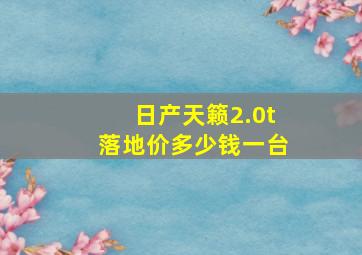 日产天籁2.0t落地价多少钱一台